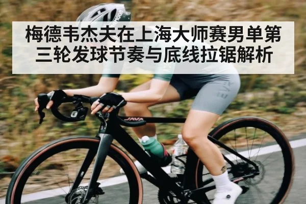 梅德韦杰夫在上海大师赛男单第三轮发球节奏与底线拉锯解析