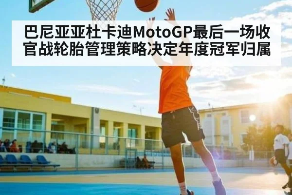 巴尼亚亚杜卡迪MotoGP最后一场收官战轮胎管理策略决定年度冠军归属